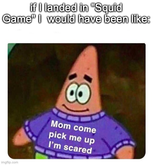 Spoiler alert | if I landed in "Squid Game" I  would have been like: | image tagged in patrick mom come pick me up i'm scared,so true memes | made w/ Imgflip meme maker