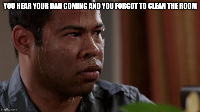 sweating bullets | YOU HEAR YOUR DAD COMING AND YOU FORGOT TO CLEAN THE ROOM | image tagged in sweating bullets | made w/ Imgflip meme maker