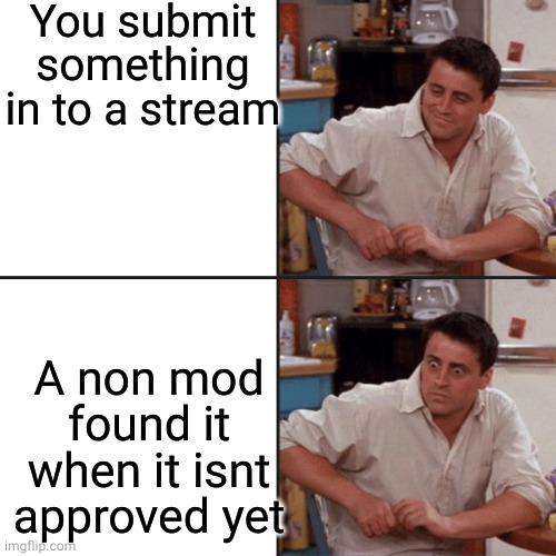 Friends | You submit something in to a stream; A non mod found it when it isnt approved yet | image tagged in friends | made w/ Imgflip meme maker