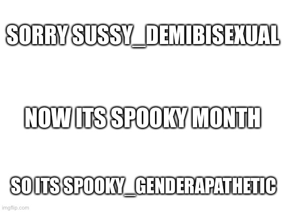 Blank White Template | SORRY SUSSY_DEMIBISEXUAL; NOW ITS SPOOKY MONTH; SO ITS SPOOKY_GENDERAPATHETIC | image tagged in blank white template | made w/ Imgflip meme maker
