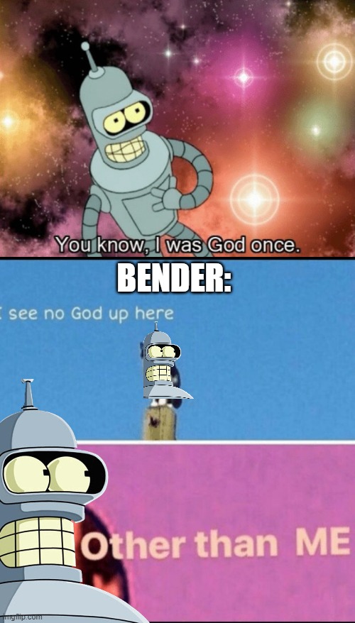 BENDER: | image tagged in you know i was god once,i see no god up here other than me | made w/ Imgflip meme maker