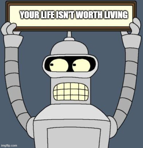 Bender cartel | YOUR LIFE ISN'T WORTH LIVING | image tagged in bender cartel | made w/ Imgflip meme maker