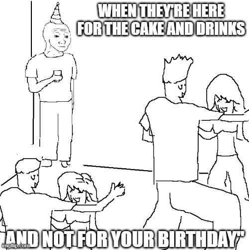 sad party memes | WHEN THEY'RE HERE FOR THE CAKE AND DRINKS; AND NOT FOR YOUR BIRTHDAY" | image tagged in they don't know | made w/ Imgflip meme maker