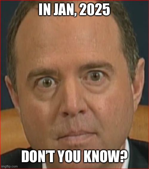 Adam Schiff | IN JAN, 2025 DON’T YOU KNOW? | image tagged in adam schiff | made w/ Imgflip meme maker