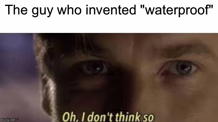 Oh, I don't think so | The guy who invented "waterproof" | image tagged in oh i don't think so | made w/ Imgflip meme maker