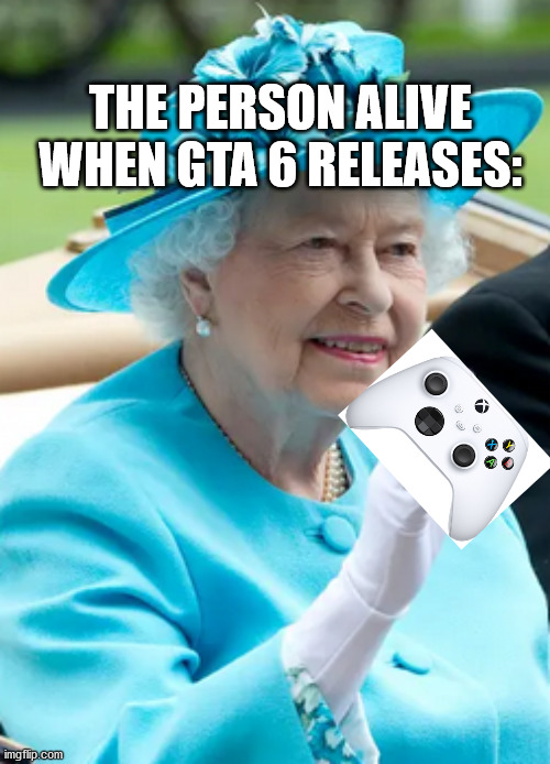 THE PERSON ALIVE WHEN GTA 6 RELEASES: | image tagged in the queen gaming | made w/ Imgflip meme maker