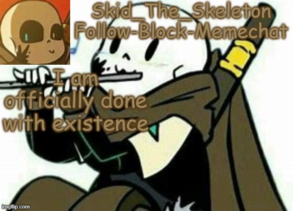 now to starv myself more than I already am | I am officially done with existence | image tagged in skid's ink temp | made w/ Imgflip meme maker