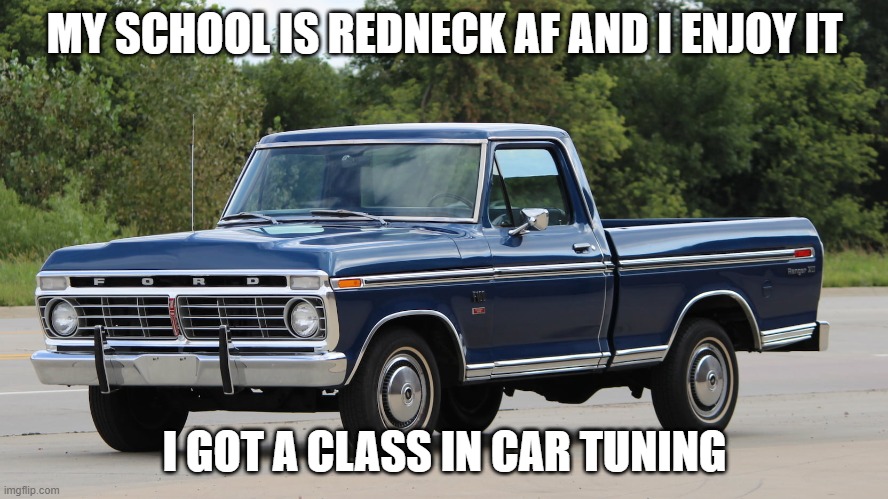 ford dentside | MY SCHOOL IS REDNECK AF AND I ENJOY IT; I GOT A CLASS IN CAR TUNING | image tagged in ford dentside | made w/ Imgflip meme maker