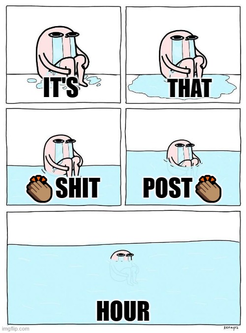 Ketnipz crying | THAT; IT'S; 👏🏽SHIT; POST👏🏽; HOUR | image tagged in ketnipz crying | made w/ Imgflip meme maker