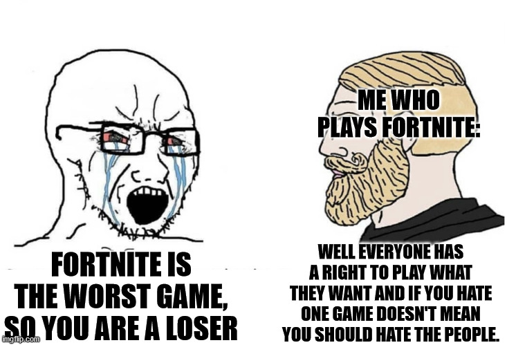 Soyboy Vs Yes Chad | ME WHO PLAYS FORTNITE:; WELL EVERYONE HAS A RIGHT TO PLAY WHAT THEY WANT AND IF YOU HATE ONE GAME DOESN'T MEAN YOU SHOULD HATE THE PEOPLE. FORTNITE IS THE WORST GAME, SO YOU ARE A LOSER | image tagged in soyboy vs yes chad | made w/ Imgflip meme maker
