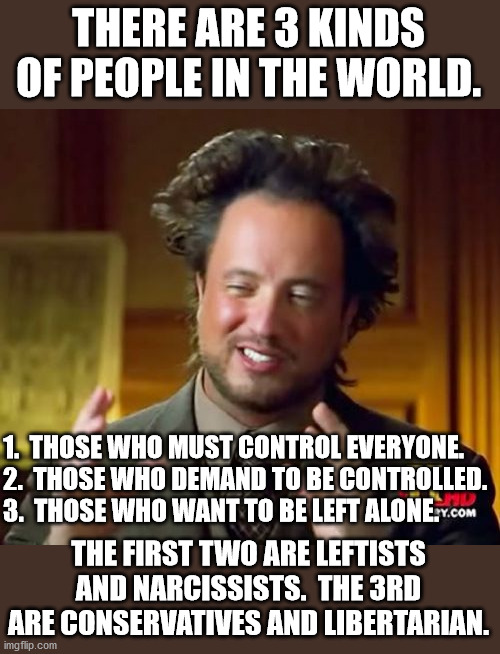 Ancient Aliens Meme | THERE ARE 3 KINDS OF PEOPLE IN THE WORLD. THE FIRST TWO ARE LEFTISTS AND NARCISSISTS.  THE 3RD ARE CONSERVATIVES AND LIBERTARIAN. 1.  THOSE  | image tagged in memes,ancient aliens | made w/ Imgflip meme maker