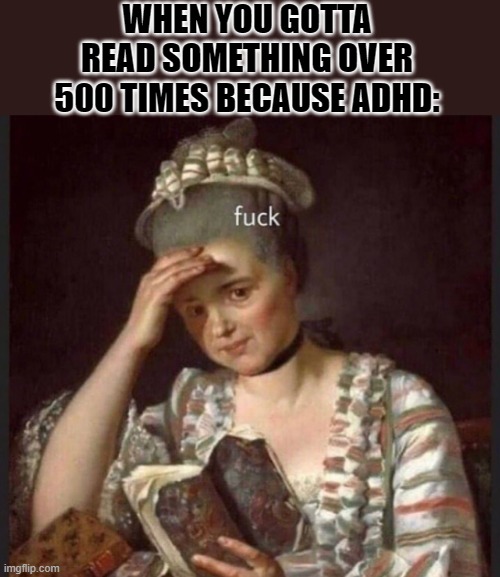  WHEN YOU GOTTA READ SOMETHING OVER 500 TIMES BECAUSE ADHD: | image tagged in read | made w/ Imgflip meme maker