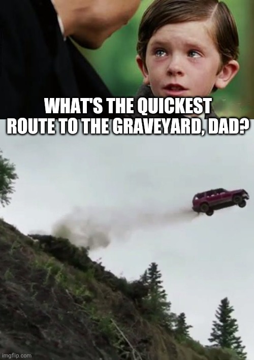 Lol | WHAT'S THE QUICKEST ROUTE TO THE GRAVEYARD, DAD? | image tagged in death | made w/ Imgflip meme maker