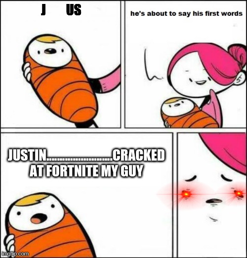 He is About to Say His First Words | J        US; JUSTIN.........................CRACKED AT FORTNITE MY GUY | image tagged in he is about to say his first words | made w/ Imgflip meme maker