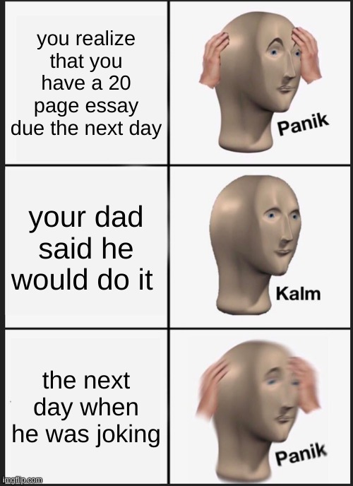 man college hits hard. | you realize that you have a 20 page essay due the next day; your dad said he would do it; the next day when he was joking | image tagged in memes,panik kalm panik | made w/ Imgflip meme maker