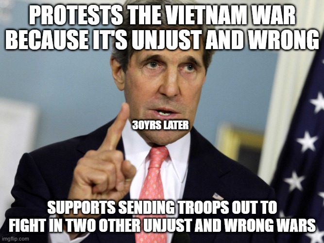 Sell Out | PROTESTS THE VIETNAM WAR BECAUSE IT'S UNJUST AND WRONG; 30YRS LATER; SUPPORTS SENDING TROOPS OUT TO FIGHT IN TWO OTHER UNJUST AND WRONG WARS | image tagged in john kerry i was for it before i was against it,sell out | made w/ Imgflip meme maker