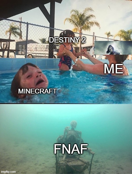 my gaming history | DESTINY 2; ME; MINECRAFT; FNAF | image tagged in mother ignoring kid drowning in a pool | made w/ Imgflip meme maker