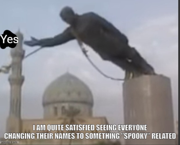 this does put a smile on my face | I AM QUITE SATISFIED SEEING EVERYONE CHANGING THEIR NAMES TO SOMETHING "SPOOKY" RELATED | image tagged in yes statue | made w/ Imgflip meme maker