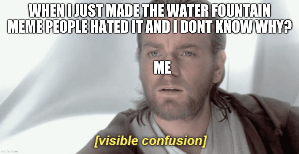 Why guys | WHEN I JUST MADE THE WATER FOUNTAIN MEME PEOPLE HATED IT AND I DONT KNOW WHY? ME | image tagged in obi-wan visible confusion,visible confusion,what,what the hell is this | made w/ Imgflip meme maker