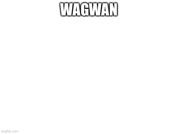 Blank White Template | WAGWAN | image tagged in vote anyone but nerd pepe or fascists,or common sense,imgflip bank should have never shut,envoy good kami bad | made w/ Imgflip meme maker