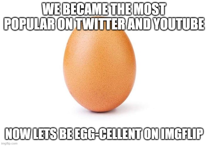 LETS GOOOO | WE BECAME THE MOST POPULAR ON TWITTER AND YOUTUBE; NOW LETS BE EGG-CELLENT ON IMGFLIP | image tagged in eggbert,egg,upvote b-egg-ing,can i offer you an egg in these trying times | made w/ Imgflip meme maker