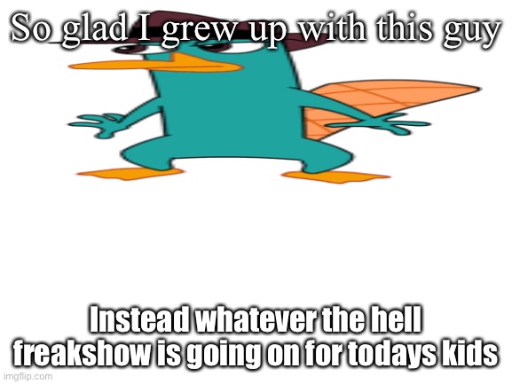 So glad |  So glad I grew up with this guy; Instead whatever the hell freakshow is going on for todays kids | image tagged in blank white template,perry the platypus,so glad i grew up with this | made w/ Imgflip meme maker