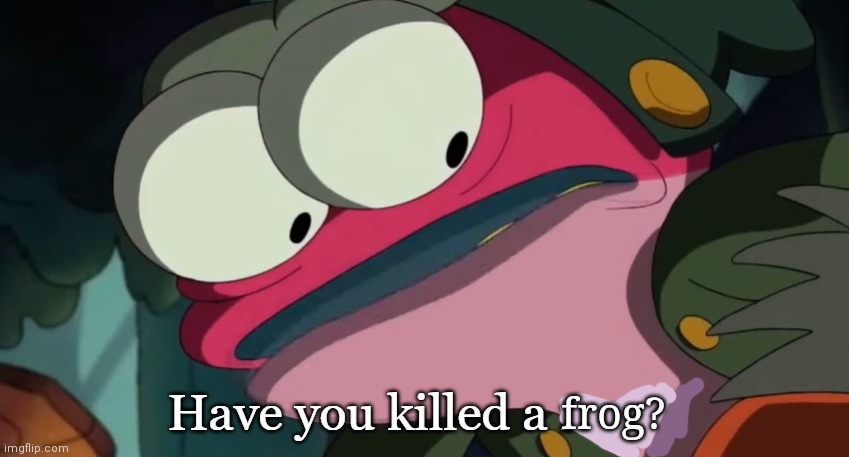 Have You Killed A Man | frog? | image tagged in have you killed a man | made w/ Imgflip meme maker