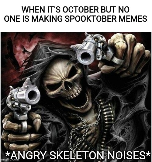 Angry skeleton | WHEN IT'S OCTOBER BUT NO ONE IS MAKING SPOOKTOBER MEMES; *ANGRY SKELETON NOISES* | image tagged in memes,funny memes | made w/ Imgflip meme maker