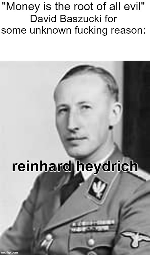 david baszucki is just hungry for monies | "Money is the root of all evil"; David Baszucki for some unknown fucking reason:; reinhard heydrich | image tagged in memenade | made w/ Imgflip meme maker