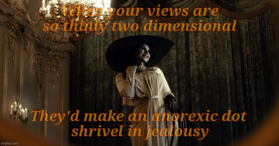 Lady Dimitrescu | When your views are so thinly two dimensional They'd make an anorexic dot 
shrivel in jealousy | made w/ Imgflip meme maker