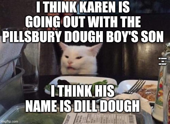 Salad cat | I THINK KAREN IS GOING OUT WITH THE PILLSBURY DOUGH BOY'S SON; I THINK HIS NAME IS DILL DOUGH; MY SMUDGE THE CAT GROUP | image tagged in salad cat | made w/ Imgflip meme maker
