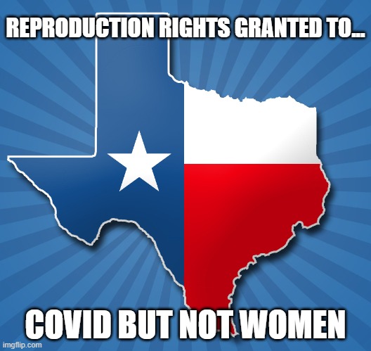 TX strips away women's reproduction rights but gives Covid carte blanche | REPRODUCTION RIGHTS GRANTED TO... COVID BUT NOT WOMEN | image tagged in texas,covid,greg abbott,gop idiocy,abortion rights | made w/ Imgflip meme maker