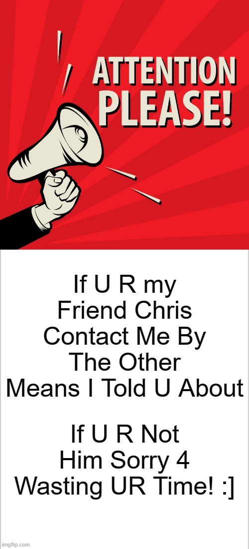 I Need 2 Find my Kinda Friend Please & Thankyou | If U R my Friend Chris Contact Me By The Other Means I Told U About; If U R Not Him Sorry 4 Wasting UR Time! :] | made w/ Imgflip meme maker