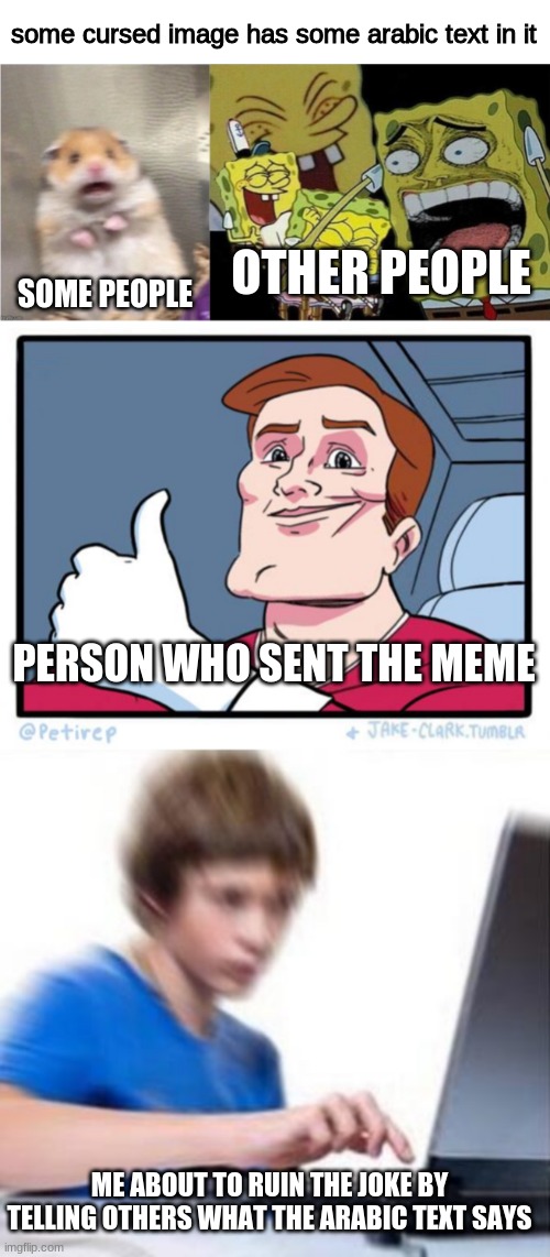 types of reactions | some cursed image has some arabic text in it; OTHER PEOPLE; SOME PEOPLE; PERSON WHO SENT THE MEME; ME ABOUT TO RUIN THE JOKE BY TELLING OTHERS WHAT THE ARABIC TEXT SAYS | image tagged in types of reactions | made w/ Imgflip meme maker