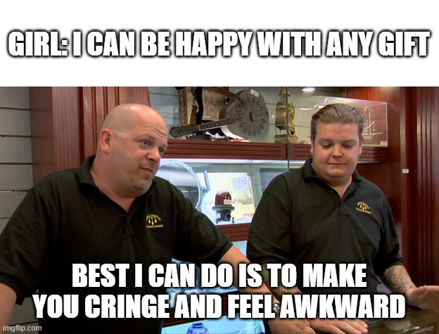 How to make a girl happy | GIRL: I CAN BE HAPPY WITH ANY GIFT; BEST I CAN DO IS TO MAKE YOU CRINGE AND FEEL AWKWARD | image tagged in pawn stars best i can do,relationships,women,awkward,cringe | made w/ Imgflip meme maker