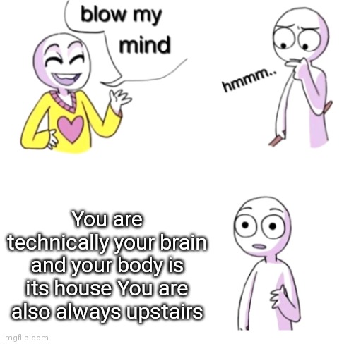 So damn true | You are technically your brain and your body is its house You are also always upstairs | image tagged in blow my mind | made w/ Imgflip meme maker