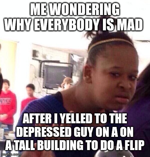 All I said was do a flip | ME WONDERING WHY EVERYBODY IS MAD; AFTER I YELLED TO THE DEPRESSED GUY ON A ON A TALL BUILDING TO DO A FLIP | image tagged in memes,black girl wat | made w/ Imgflip meme maker