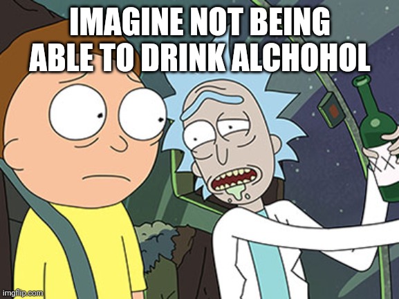 Rick and Morty | IMAGINE NOT BEING ABLE TO DRINK ALCHOHOL | image tagged in rick and morty | made w/ Imgflip meme maker