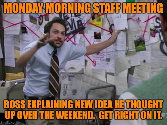 Monday Morning | MONDAY MORNING STAFF MEETING; BOSS EXPLAINING NEW IDEA HE THOUGHT UP OVER THE WEEKEND.  GET RIGHT ON IT. | image tagged in charlie day | made w/ Imgflip meme maker