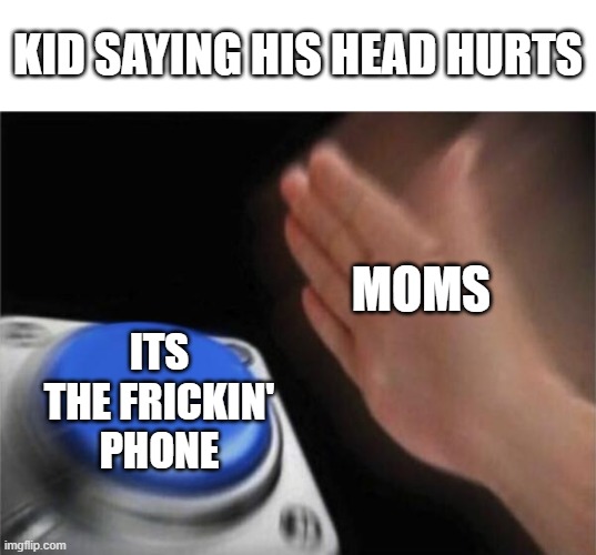 ikr | KID SAYING HIS HEAD HURTS; MOMS; ITS THE FRICKIN' PHONE | image tagged in memes,blank nut button,i know that feel bro,moms,phone,oh wow are you actually reading these tags | made w/ Imgflip meme maker