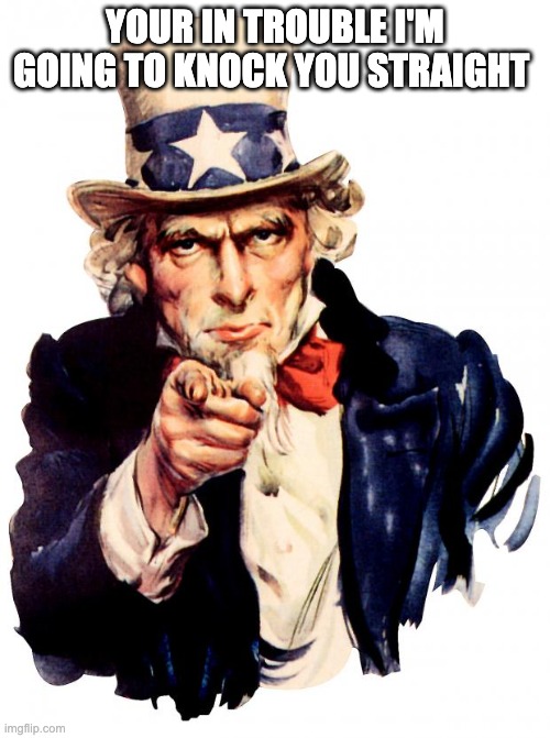 Uncle Sam | YOUR IN TROUBLE I'M GOING TO KNOCK YOU STRAIGHT | image tagged in memes,uncle sam | made w/ Imgflip meme maker