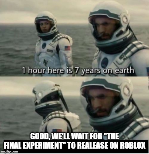 no wonder this game takes a long hecc of a time to release | GOOD, WE'LL WAIT FOR "THE FINAL EXPERIMENT" TO REALEASE ON ROBLOX | image tagged in 1 hour here is 7 years on earth | made w/ Imgflip meme maker