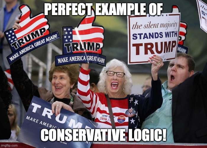 Trump Supporter | PERFECT EXAMPLE OF CONSERVATIVE LOGIC! | image tagged in trump supporter | made w/ Imgflip meme maker