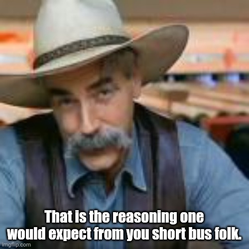 That is the reasoning one would expect from you short bus folk. | made w/ Imgflip meme maker