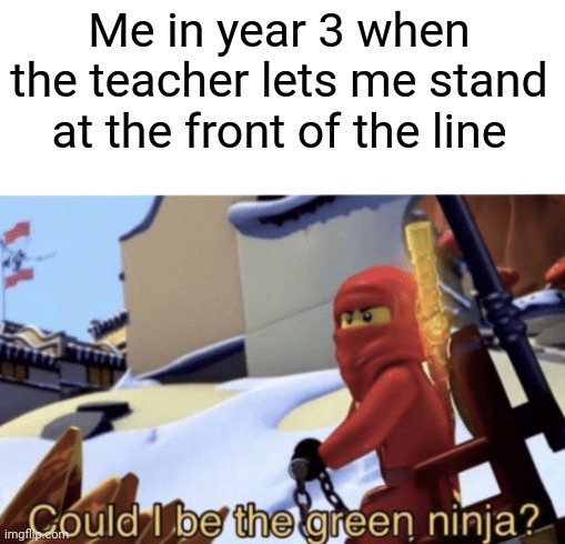Could I be the green ninja? |  Me in year 3 when the teacher lets me stand at the front of the line | image tagged in could i be the green ninja,memes,funny,school | made w/ Imgflip meme maker