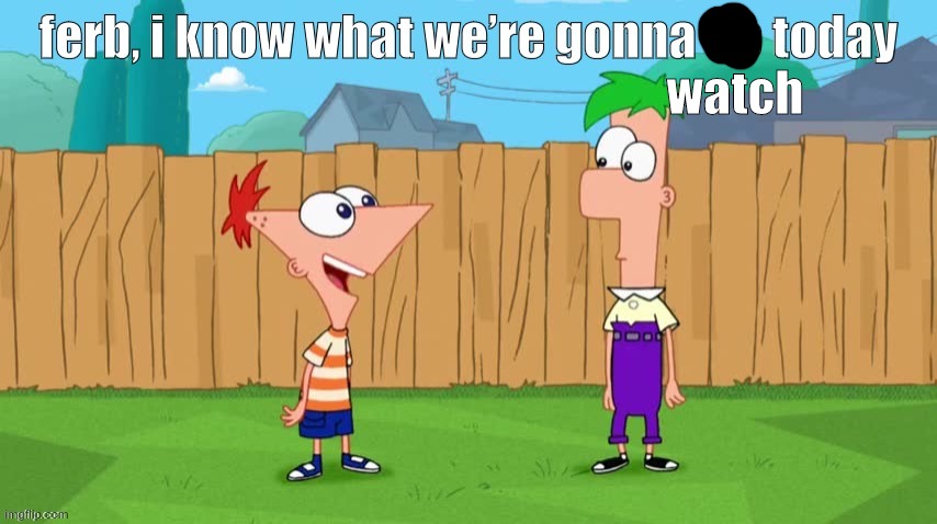 Ferb, i know what we’re gonna do today | watch | image tagged in ferb i know what we re gonna do today | made w/ Imgflip meme maker