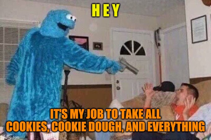 Cursed Cookie Monster | H E Y IT'S MY JOB TO TAKE ALL COOKIES, COOKIE DOUGH, AND EVERYTHING | image tagged in cursed cookie monster | made w/ Imgflip meme maker