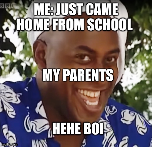 Hehe Boi | ME: JUST CAME HOME FROM SCHOOL; MY PARENTS; HEHE BOI | image tagged in hehe boi | made w/ Imgflip meme maker