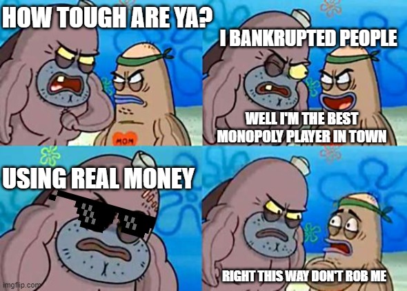 monopoly player |  HOW TOUGH ARE YA? I BANKRUPTED PEOPLE; WELL I'M THE BEST MONOPOLY PLAYER IN TOWN; USING REAL MONEY; RIGHT THIS WAY DON'T ROB ME | image tagged in salty spitoon,out of ideas,random tag i decided to put,another random tag i decided to put | made w/ Imgflip meme maker