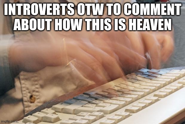 Typing Fast | INTROVERTS OTW TO COMMENT ABOUT HOW THIS IS HEAVEN | image tagged in typing fast | made w/ Imgflip meme maker